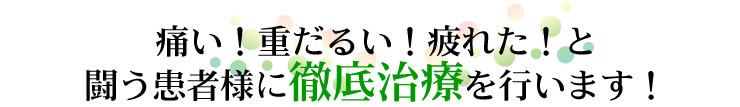 痛い！重だるい！疲れた！と 闘う患者様に徹底治療を行います！